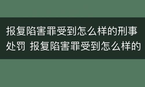 报复陷害罪受到怎么样的刑事处罚 报复陷害罪受到怎么样的刑事处罚决定