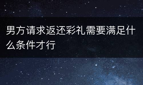 男方请求返还彩礼需要满足什么条件才行