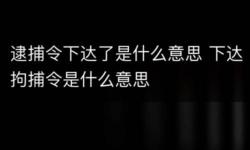 逮捕令下达了是什么意思 下达拘捕令是什么意思