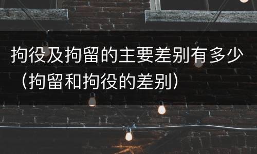 拘役及拘留的主要差别有多少（拘留和拘役的差别）