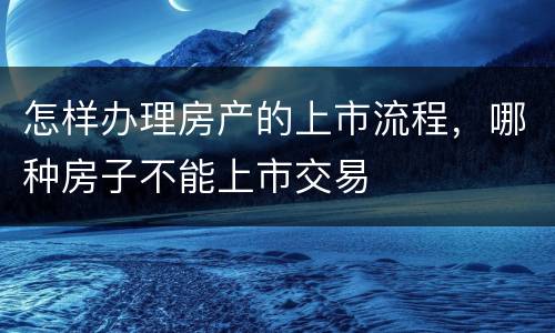 怎样办理房产的上市流程，哪种房子不能上市交易