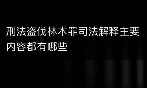 刑法盗伐林木罪司法解释主要内容都有哪些