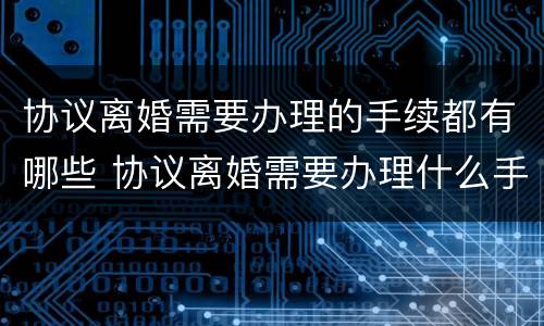 协议离婚需要办理的手续都有哪些 协议离婚需要办理什么手续