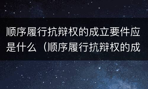 顺序履行抗辩权的成立要件应是什么（顺序履行抗辩权的成立要件应是什么法律）
