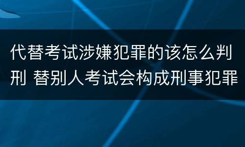 代替考试涉嫌犯罪的该怎么判刑 替别人考试会构成刑事犯罪吗