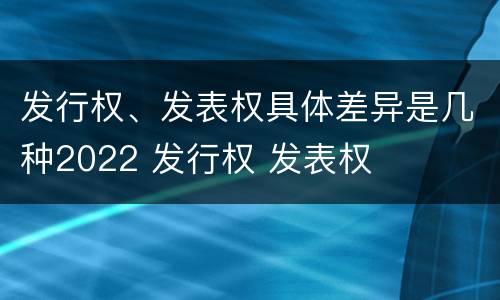 发行权、发表权具体差异是几种2022 发行权 发表权
