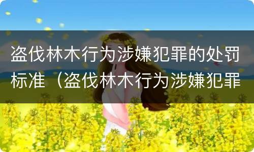 盗伐林木行为涉嫌犯罪的处罚标准（盗伐林木行为涉嫌犯罪的处罚标准是多少）