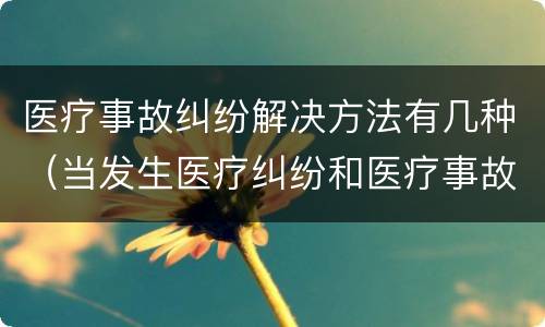 医疗事故纠纷解决方法有几种（当发生医疗纠纷和医疗事故时你如何做）