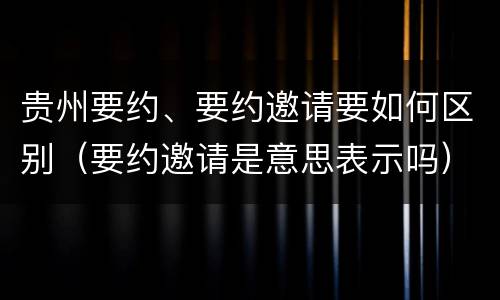 贵州要约、要约邀请要如何区别（要约邀请是意思表示吗）