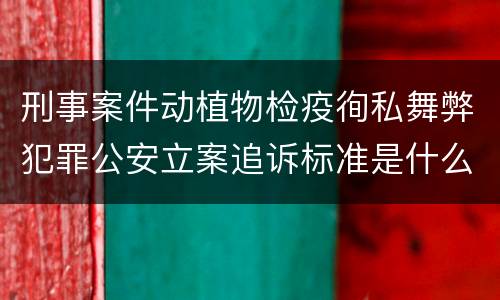 刑事案件动植物检疫徇私舞弊犯罪公安立案追诉标准是什么