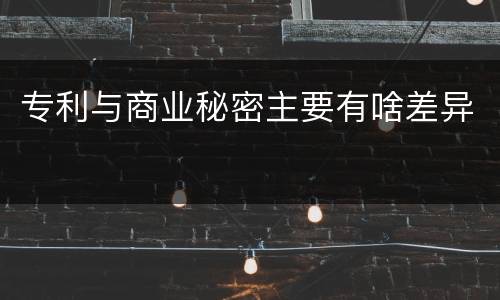 专利与商业秘密主要有啥差异