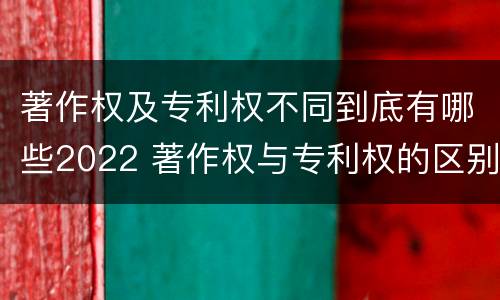 著作权及专利权不同到底有哪些2022 著作权与专利权的区别