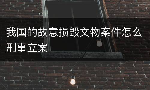 我国的故意损毁文物案件怎么刑事立案