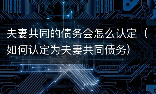 夫妻共同的债务会怎么认定（如何认定为夫妻共同债务）