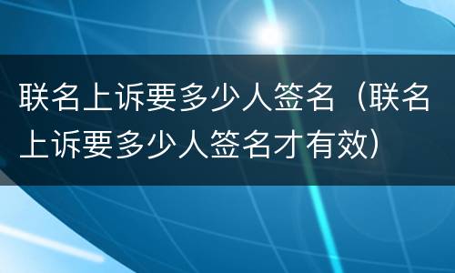联名上诉要多少人签名（联名上诉要多少人签名才有效）