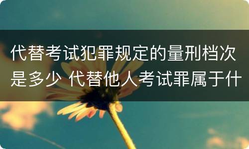 代替考试犯罪规定的量刑档次是多少 代替他人考试罪属于什么类犯罪