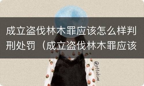成立盗伐林木罪应该怎么样判刑处罚（成立盗伐林木罪应该怎么样判刑处罚决定书）