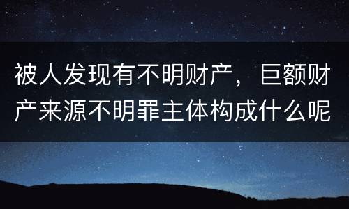 被人发现有不明财产，巨额财产来源不明罪主体构成什么呢