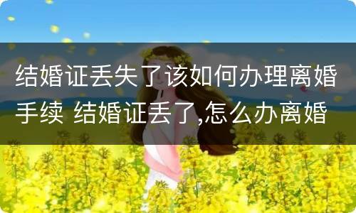 结婚证丢失了该如何办理离婚手续 结婚证丢了,怎么办离婚手续