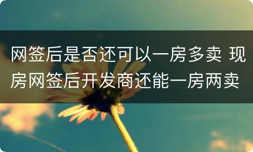 网签后是否还可以一房多卖 现房网签后开发商还能一房两卖吗
