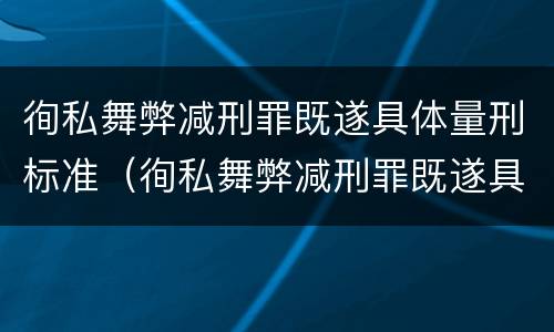 徇私舞弊减刑罪既遂具体量刑标准（徇私舞弊减刑罪既遂具体量刑标准是什么）