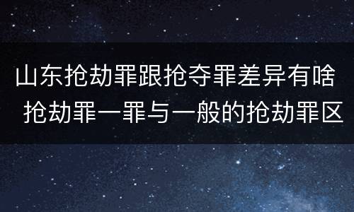 山东抢劫罪跟抢夺罪差异有啥 抢劫罪一罪与一般的抢劫罪区别