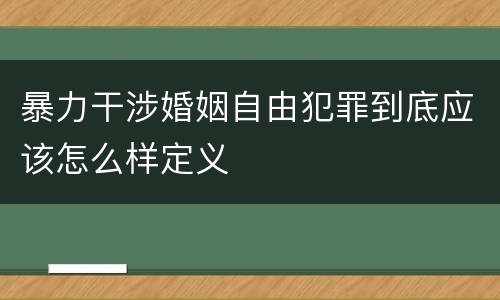 暴力干涉婚姻自由犯罪到底应该怎么样定义
