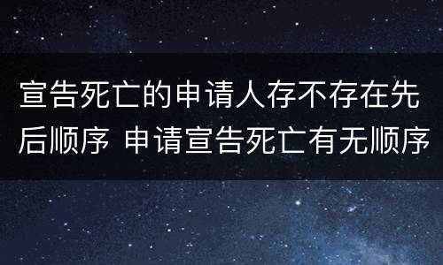 宣告死亡的申请人存不存在先后顺序 申请宣告死亡有无顺序限制