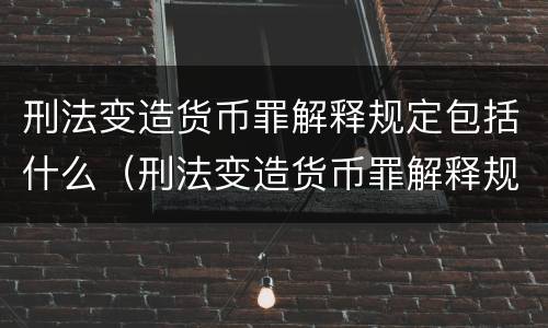 刑法变造货币罪解释规定包括什么（刑法变造货币罪解释规定包括什么内容）