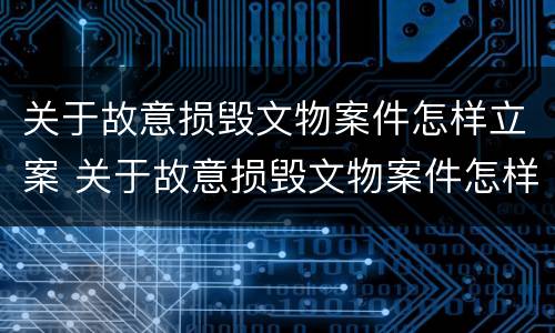 关于故意损毁文物案件怎样立案 关于故意损毁文物案件怎样立案处理