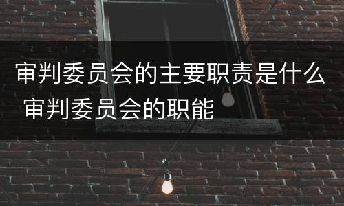 审判委员会的主要职责是什么 审判委员会的职能