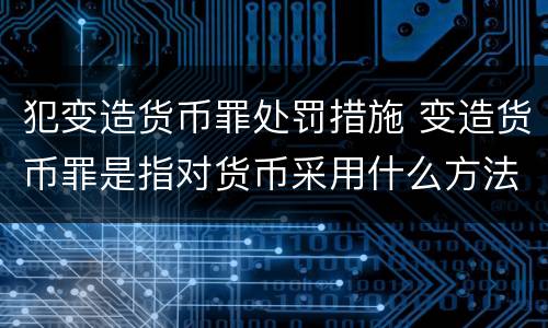 犯变造货币罪处罚措施 变造货币罪是指对货币采用什么方法
