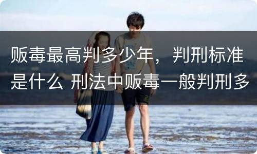 贩毒最高判多少年，判刑标准是什么 刑法中贩毒一般判刑多少年?