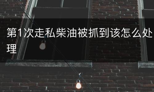 第1次走私柴油被抓到该怎么处理