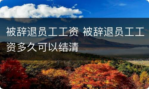 被辞退员工工资 被辞退员工工资多久可以结清