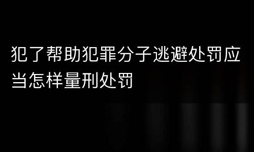 犯了帮助犯罪分子逃避处罚应当怎样量刑处罚