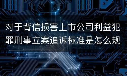 对于背信损害上市公司利益犯罪刑事立案追诉标准是怎么规定