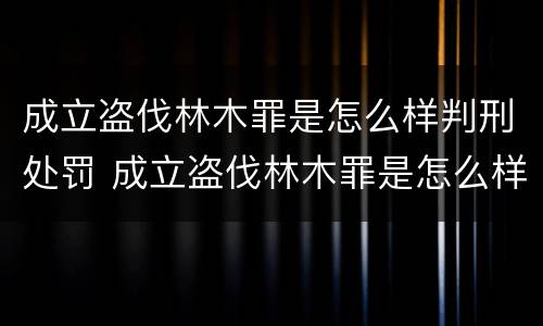 成立盗伐林木罪是怎么样判刑处罚 成立盗伐林木罪是怎么样判刑处罚案例