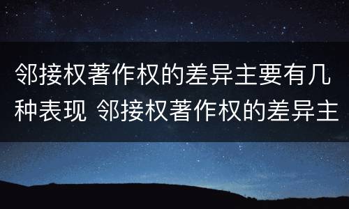 邻接权著作权的差异主要有几种表现 邻接权著作权的差异主要有几种表现为