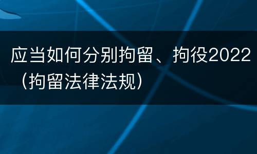应当如何分别拘留、拘役2022（拘留法律法规）