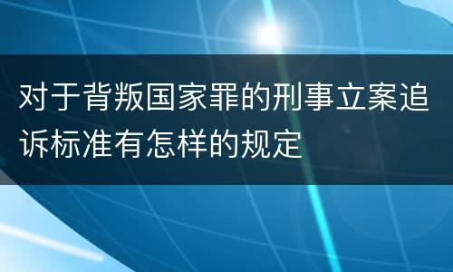 对于背叛国家罪的刑事立案追诉标准有怎样的规定