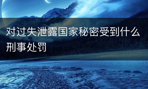 对过失泄露国家秘密受到什么刑事处罚