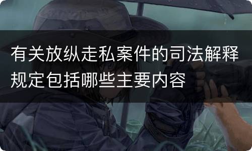 有关放纵走私案件的司法解释规定包括哪些主要内容