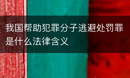 我国帮助犯罪分子逃避处罚罪是什么法律含义