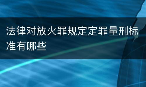 法律对放火罪规定定罪量刑标准有哪些