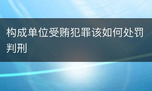 构成单位受贿犯罪该如何处罚判刑