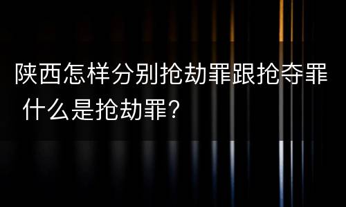 陕西怎样分别抢劫罪跟抢夺罪 什么是抢劫罪?