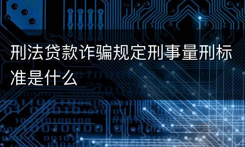 刑法贷款诈骗规定刑事量刑标准是什么