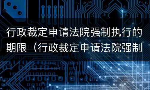 行政裁定申请法院强制执行的期限（行政裁定申请法院强制执行的期限为）