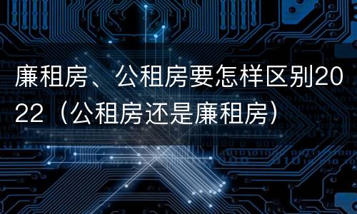 廉租房、公租房要怎样区别2022（公租房还是廉租房）